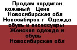 Продам кардиган кожаный › Цена ­ 1 000 - Новосибирская обл., Новосибирск г. Одежда, обувь и аксессуары » Женская одежда и обувь   . Новосибирская обл.